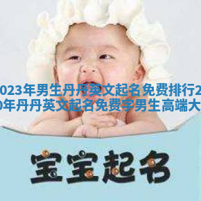 2023年男生丹丹英文起名免费排行 2020年丹丹英文起名免费字男生高端大气 2023年男生丹丹英文起名免费排行 2020年丹丹英文起名免费字男生高端大气