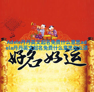 Adele丹丹英文起名免费什么意思_adela丹丹英文起名免费什么意思怎么读