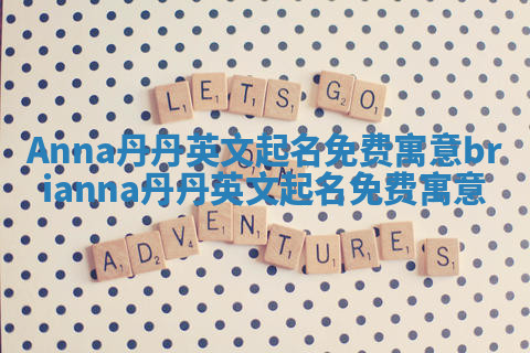 Anna丹丹英文起名免费寓意 brianna丹丹英文起名免费寓意