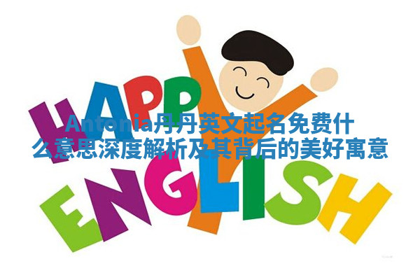 Antonia丹丹英文起名免费什么意思 深度解析及其背后的美好寓意