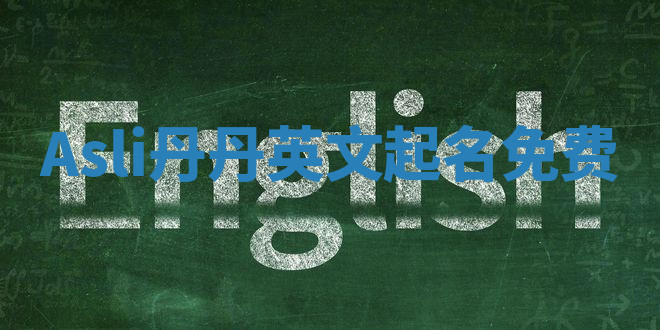 Asli丹丹英文起名免费 Asli丹丹英文起名免费