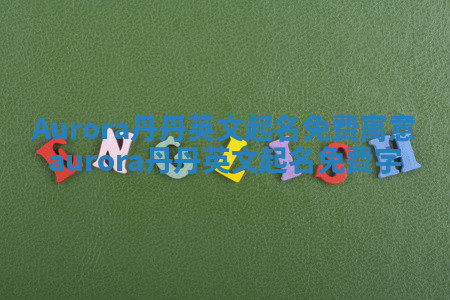 Aurora丹丹英文起名免费寓意 aurora丹丹英文起名免费字 Aurora丹丹英文起名免费寓意 aurora丹丹英文起名免费字