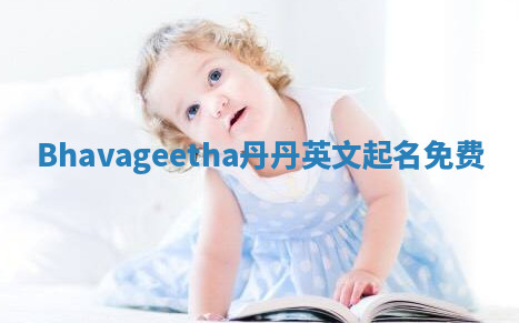 Bhavageetha丹丹英文起名免费 Bhavageetha丹丹英文起名免费