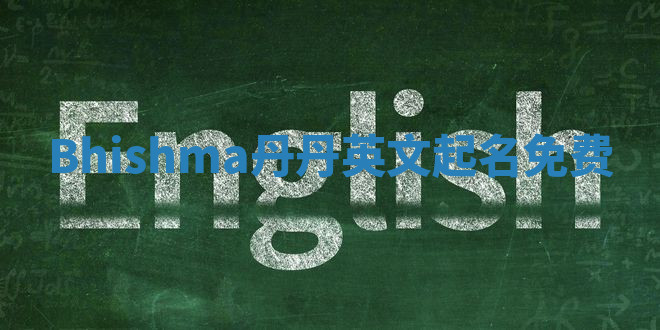 Bhishma丹丹英文起名免费 Bhishma丹丹英文起名免费