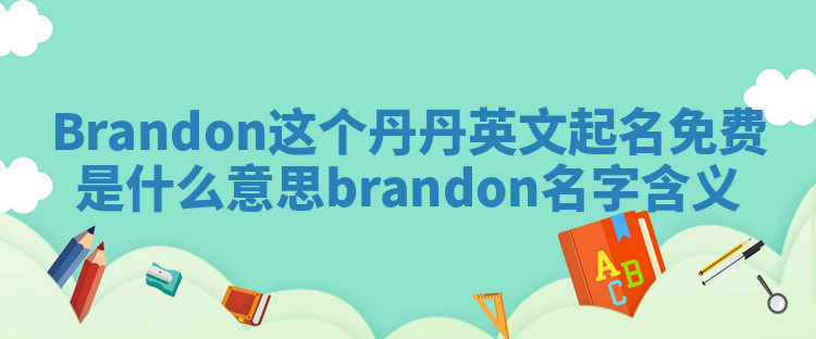 Brandon这个丹丹英文起名免费是什么意思_brandon名字含义 Brandon这个丹丹英文起名免费是什么意思_brandon名字含义