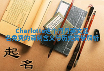 Charlotte这个丹丹英文起名免费的深刻含义与历史背景解析