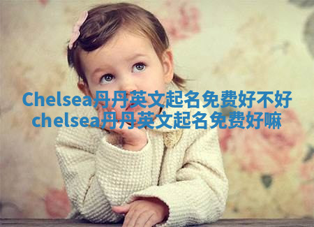 Chelsea丹丹英文起名免费好不好 chelsea丹丹英文起名免费好嘛