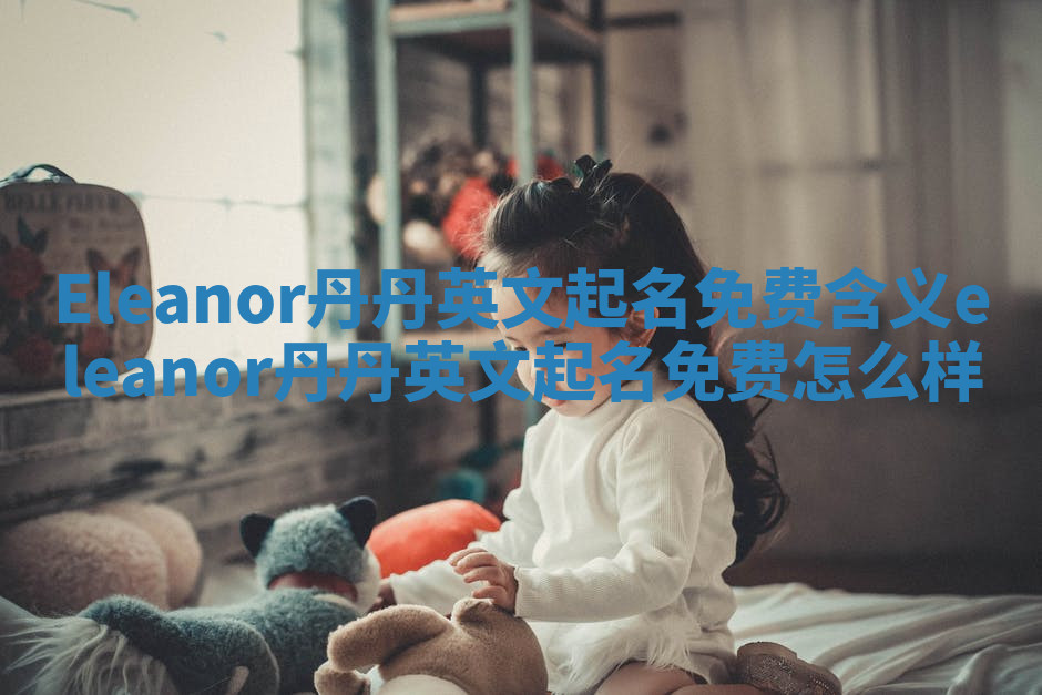 Eleanor丹丹英文起名免费含义 eleanor丹丹英文起名免费怎么样
