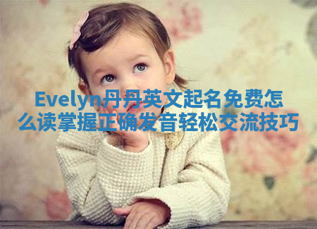 Evelyn丹丹英文起名免费怎么读 掌握正确发音轻松交流技巧 Evelyn丹丹英文起名免费怎么读 掌握正确发音轻松交流技巧