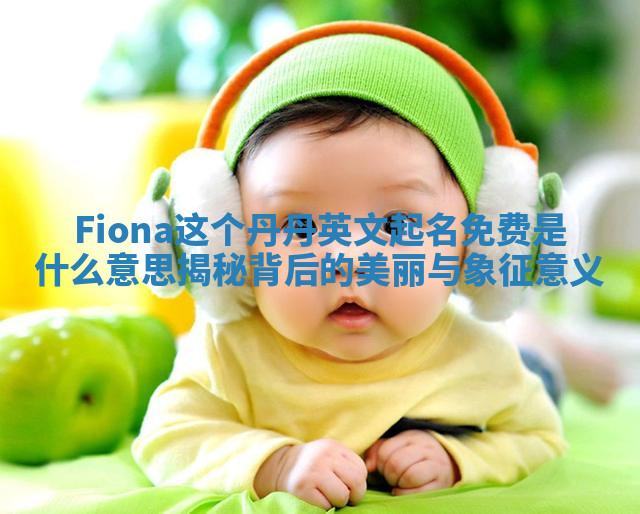 Fiona这个丹丹英文起名免费是什么意思揭秘背后的美丽与象征意义 Fiona这个丹丹英文起名免费是什么意思揭秘背后的美丽与象征意义