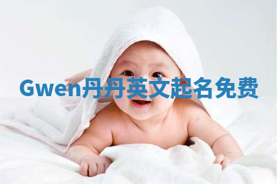 Gwen丹丹英文起名免费 Gwen丹丹英文起名免费