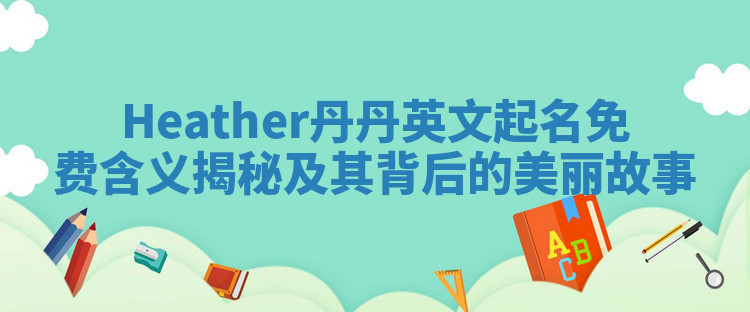 Heather丹丹英文起名免费含义揭秘及其背后的美丽故事 Heather丹丹英文起名免费含义揭秘及其背后的美丽故事