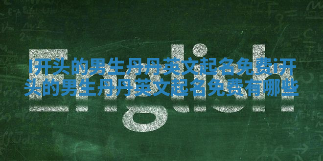 I开头的男生丹丹英文起名免费 i开头的男生丹丹英文起名免费有哪些