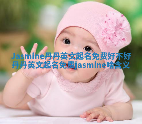 Jasmine丹丹英文起名免费好不好 丹丹英文起名免费jasmine啥含义 Jasmine丹丹英文起名免费好不好 丹丹英文起名免费jasmine啥含义