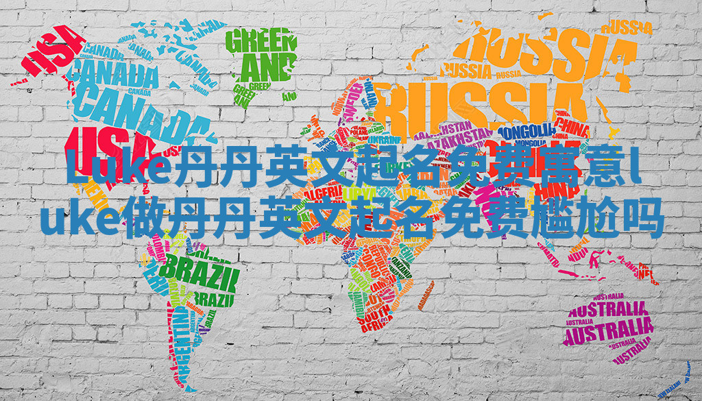 Luke丹丹英文起名免费寓意_luke做丹丹英文起名免费尴尬吗 Luke丹丹英文起名免费寓意_luke做丹丹英文起名免费尴尬吗