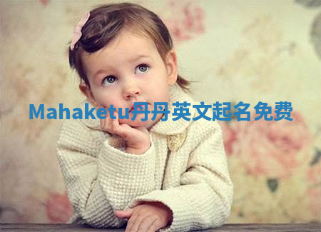 Mahaketu丹丹英文起名免费 Mahaketu丹丹英文起名免费