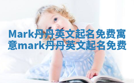 Mark丹丹英文起名免费寓意_mark 丹丹英文起名免费 Mark丹丹英文起名免费寓意_mark 丹丹英文起名免费