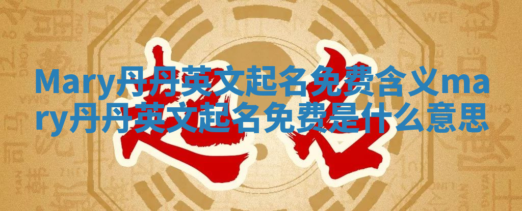 Mary丹丹英文起名免费含义_mary丹丹英文起名免费是什么意思 Mary丹丹英文起名免费含义_mary丹丹英文起名免费是什么意思