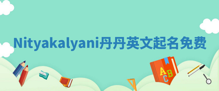 Nityakalyani丹丹英文起名免费 Nityakalyani丹丹英文起名免费