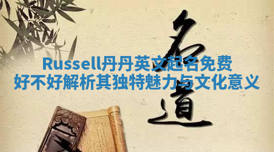 Russell丹丹英文起名免费好不好 解析其独特魅力与文化意义 Russell丹丹英文起名免费好不好 解析其独特魅力与文化意义
