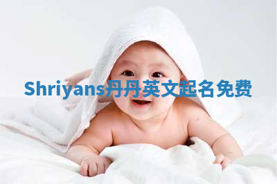 Shriyans丹丹英文起名免费 Shriyans丹丹英文起名免费