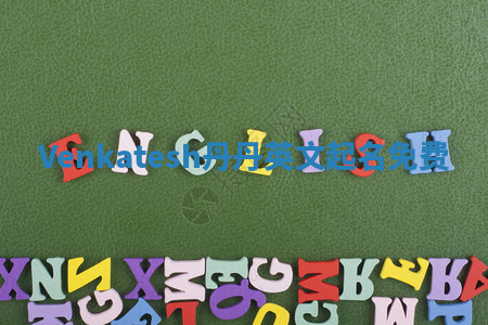 Venkatesh丹丹英文起名免费 Venkatesh丹丹英文起名免费