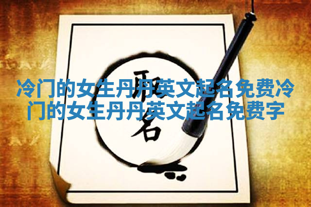 冷门的女生丹丹英文起名免费 冷门的女生丹丹英文起名免费字 冷门的女生丹丹英文起名免费 冷门的女生丹丹英文起名免费字