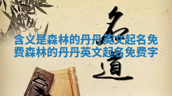 含义是森林的丹丹英文起名免费 森林的丹丹英文起名免费字