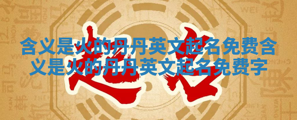 含义是火的丹丹英文起名免费 含义是火的丹丹英文起名免费字