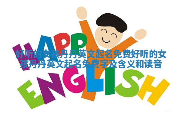 好听的女孩丹丹英文起名免费 好听的女孩丹丹英文起名免费字及含义和读音 好听的女孩丹丹英文起名免费 好听的女孩丹丹英文起名免费字及含义和读音