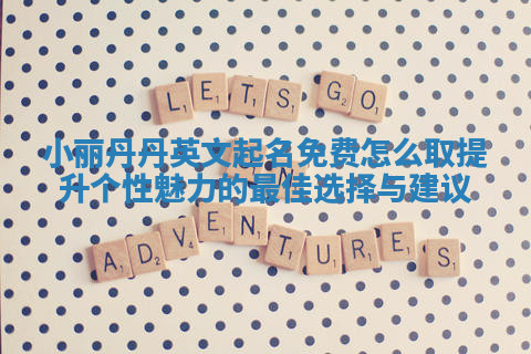 小丽丹丹英文起名免费怎么取提升个性魅力的最佳选择与建议