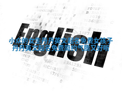 小众的女生丹丹英文起名免费_女孩子丹丹英文起名免费简约气质又好听