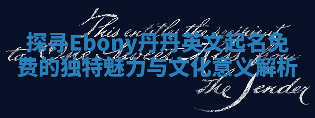 探寻Ebony丹丹英文起名免费的独特魅力与文化意义解析 探寻Ebony丹丹英文起名免费的独特魅力与文化意义解析