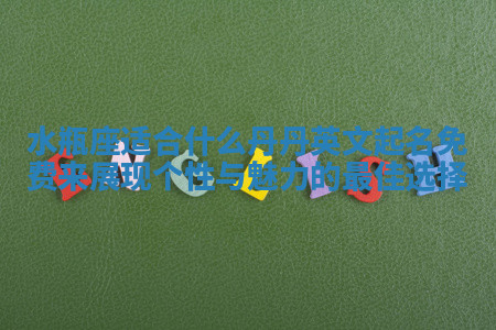 水瓶座适合什么丹丹英文起名免费来展现个性与魅力的最佳选择 水瓶座适合什么丹丹英文起名免费来展现个性与魅力的最佳选择