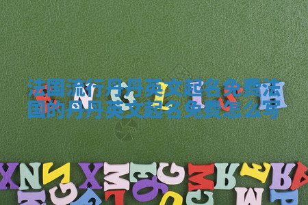 法国流行丹丹英文起名免费_法国的丹丹英文起名免费怎么写 法国流行丹丹英文起名免费_法国的丹丹英文起名免费怎么写