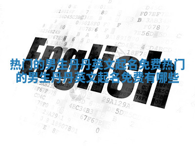 热门的男生丹丹英文起名免费_热门的男生丹丹英文起名免费有哪些 热门的男生丹丹英文起名免费_热门的男生丹丹英文起名免费有哪些